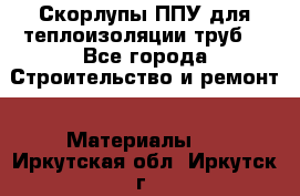 Скорлупы ППУ для теплоизоляции труб. - Все города Строительство и ремонт » Материалы   . Иркутская обл.,Иркутск г.